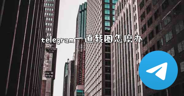 telegram一直转圈怎麼办