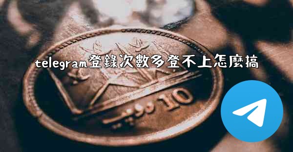 telegram登錄次數多登不上怎麼搞