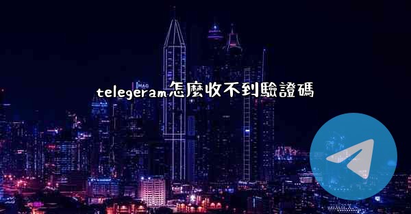telegeram怎麼收不到驗證碼