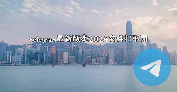telegram最新版本2024文件打不開