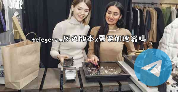 telegeram灰色版本x需要加速器嗎