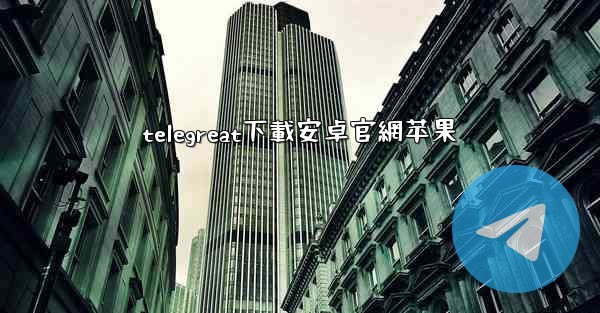 telegreat下載安卓官網苹果