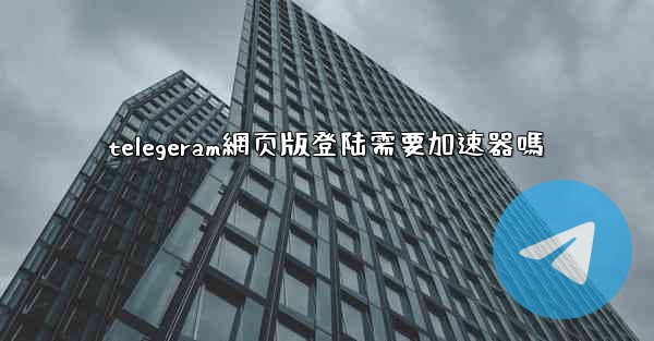 telegeram網页版登陆需要加速器嗎