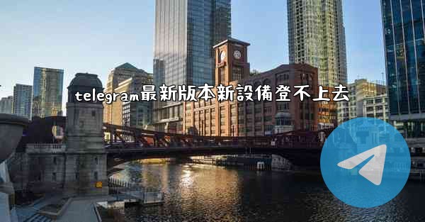 telegram最新版本新設備登不上去