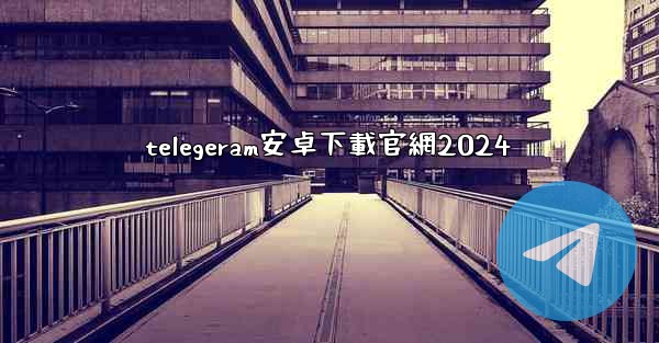 telegeram安卓下載官網2024