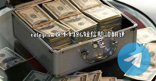 telegram收不到86短信驗證翻译