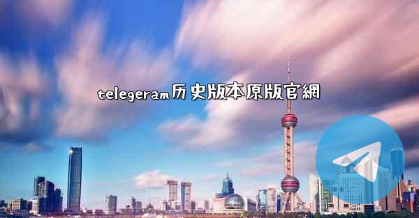 telegeram历史版本原版官網