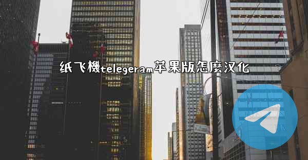 纸飞機telegeram苹果版怎麼汉化
