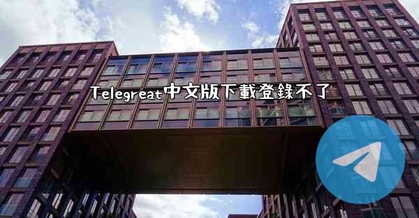 Telegreat中文版下載登錄不了