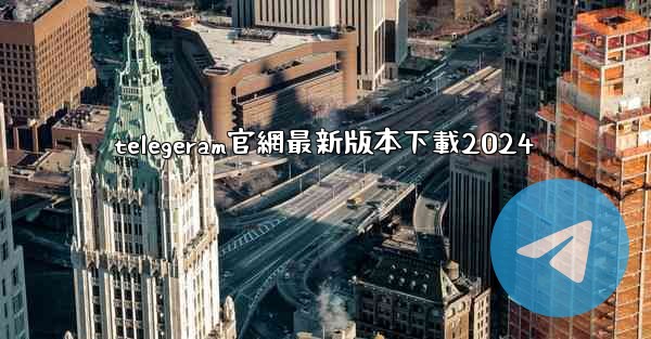 telegeram官網最新版本下載2024
