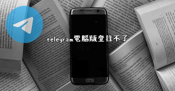 telegram電腦版登錄不了