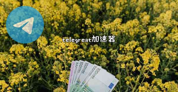 telegreat加速器
