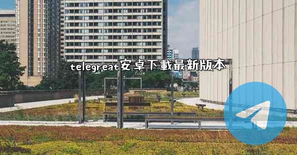 telegreat安卓下載最新版本
