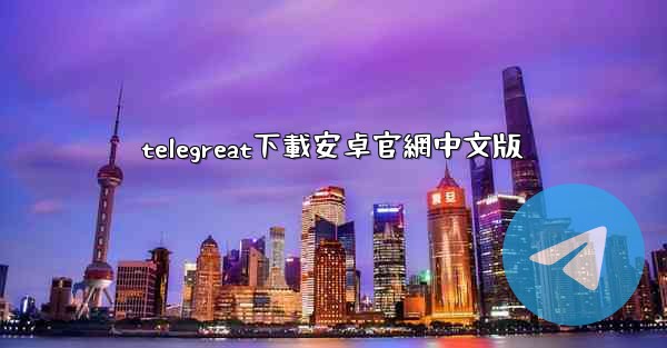 telegreat下載安卓官網中文版