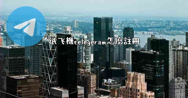 纸飞機telegeram怎麼註冊