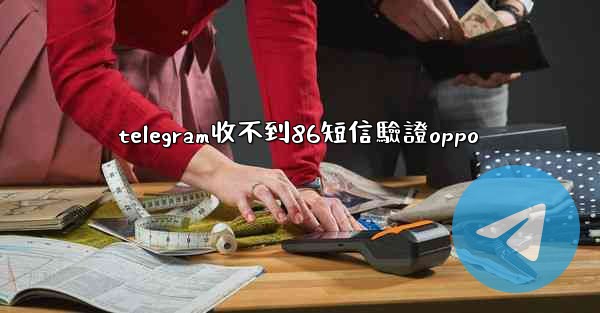 telegram收不到86短信驗證oppo
