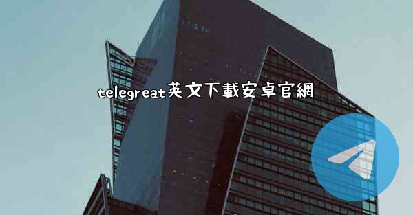 telegreat英文下載安卓官網