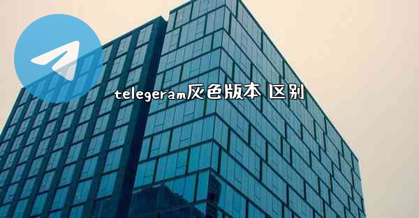 telegeram灰色版本 区别