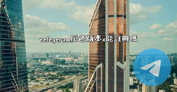 telegeram灰色版本x能註冊嗎