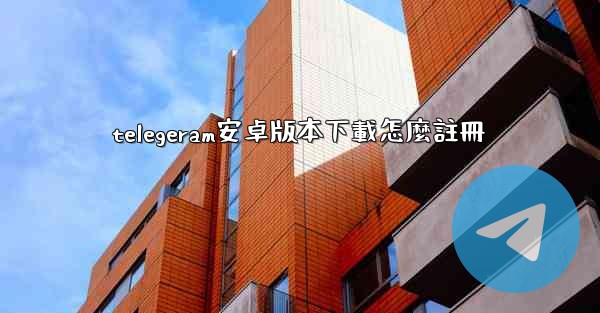 telegeram安卓版本下載怎麼註冊