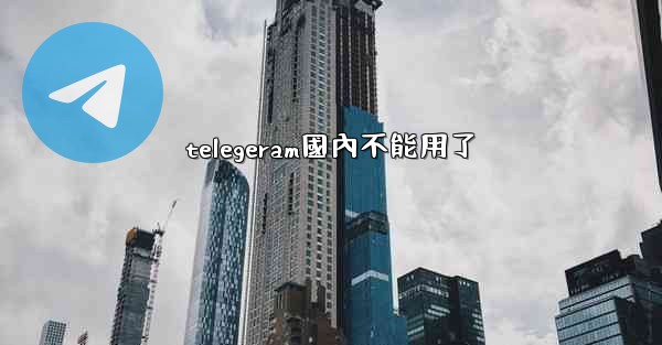telegeram國內不能用了