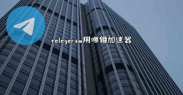 telegeram用哪個加速器