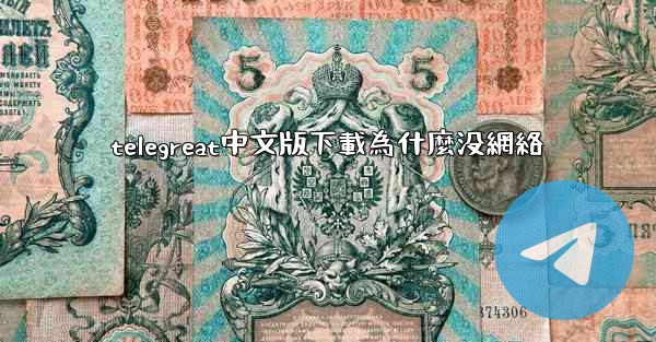telegreat中文版下載為什麼没網絡