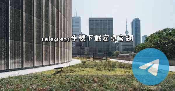 telegreat手機下載安卓官網