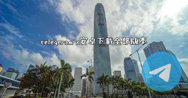telegeram x安卓下載全部版本