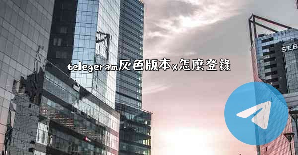 telegeram灰色版本x怎麼登錄