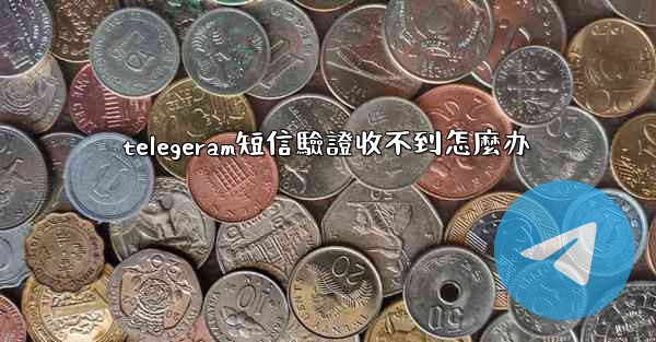 telegeram短信驗證收不到怎麼办