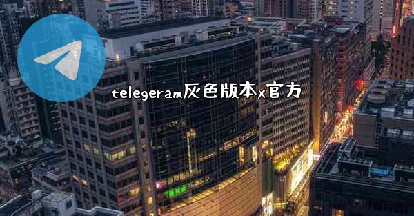 telegeram灰色版本x官方