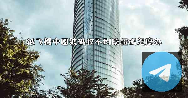 纸飞機中國號碼收不到驗證碼怎麼办