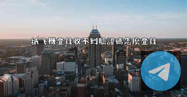 纸飞機登錄收不到驗證碼怎麼登錄