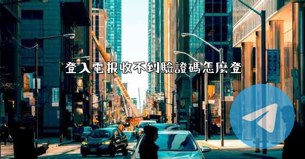 登入電报收不到驗證碼怎麼登
