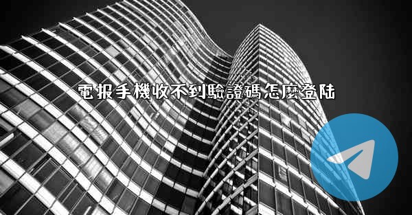 電报手機收不到驗證碼怎麼登陆