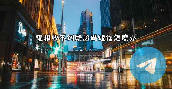 電报收不到驗證碼短信怎麼办