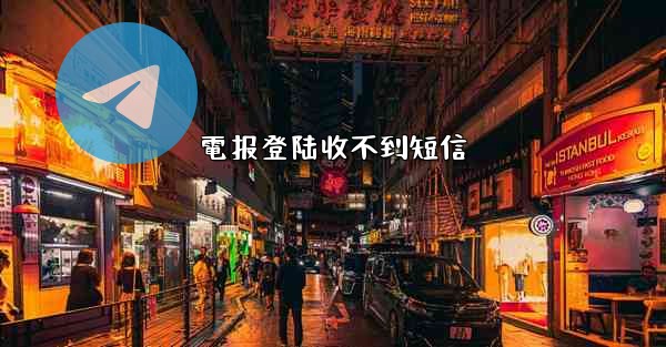 電报登陆收不到短信