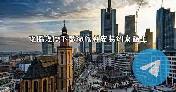 電腦怎麼下載微信并安裝到桌面上