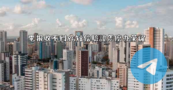 電报收不到86短信驗證怎麼办荣耀