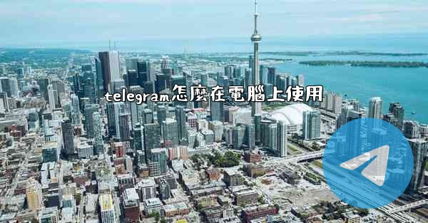 telegram怎麼在電腦上使用
