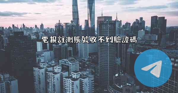 電报註測賬號收不到驗證碼