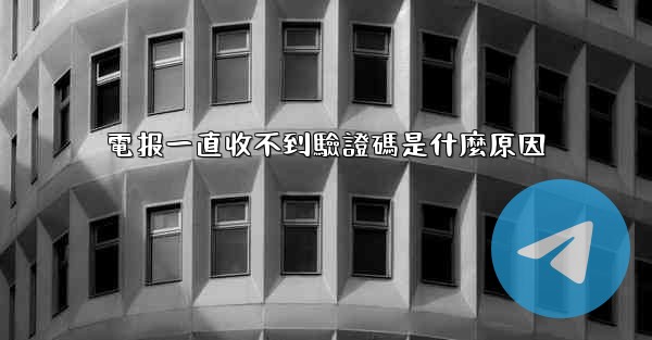 電报一直收不到驗證碼是什麼原因