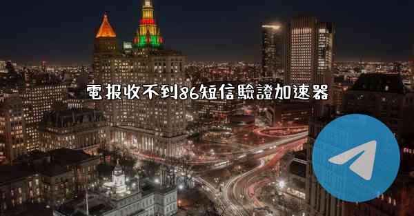 電报收不到86短信驗證加速器