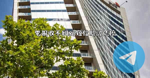 電报收不到86短信驗證怎麼