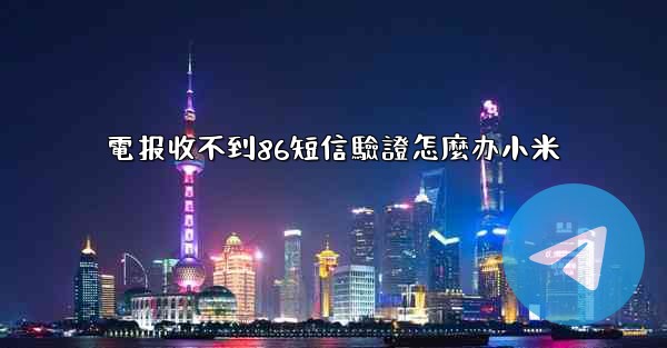 電报收不到86短信驗證怎麼办小米