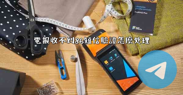電报收不到86短信驗證怎麼处理