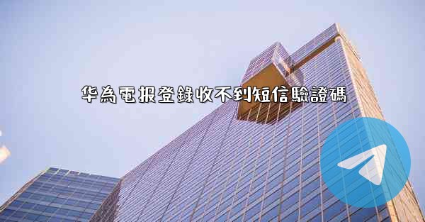 华為電报登錄收不到短信驗證碼