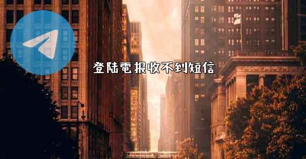 登陆電报收不到短信