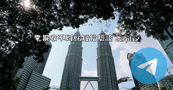 電报收不到86短信驗證 ourplay